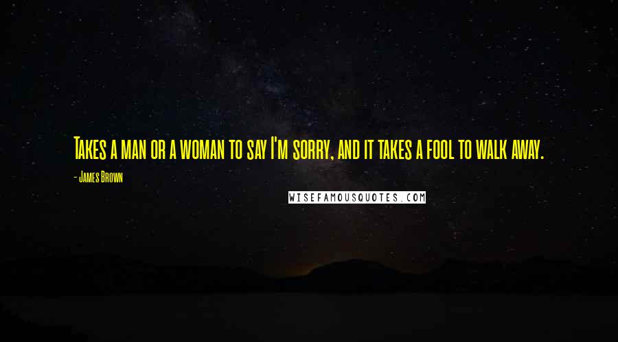 James Brown Quotes: Takes a man or a woman to say I'm sorry, and it takes a fool to walk away.