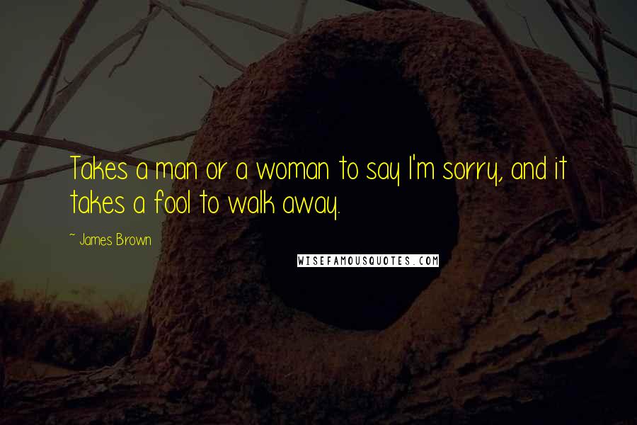 James Brown Quotes: Takes a man or a woman to say I'm sorry, and it takes a fool to walk away.