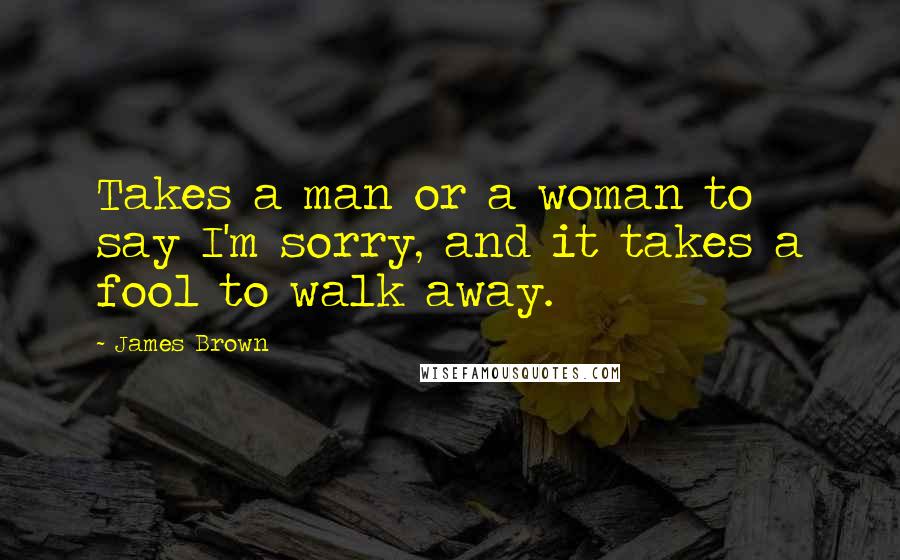 James Brown Quotes: Takes a man or a woman to say I'm sorry, and it takes a fool to walk away.