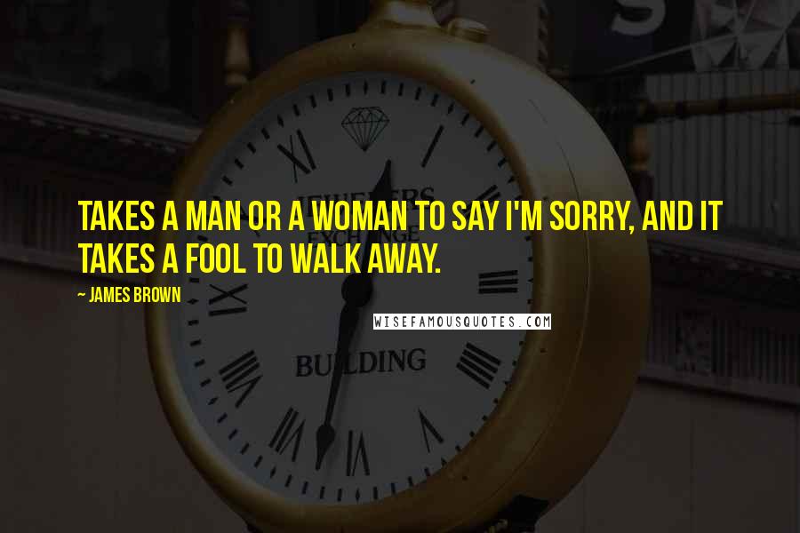 James Brown Quotes: Takes a man or a woman to say I'm sorry, and it takes a fool to walk away.