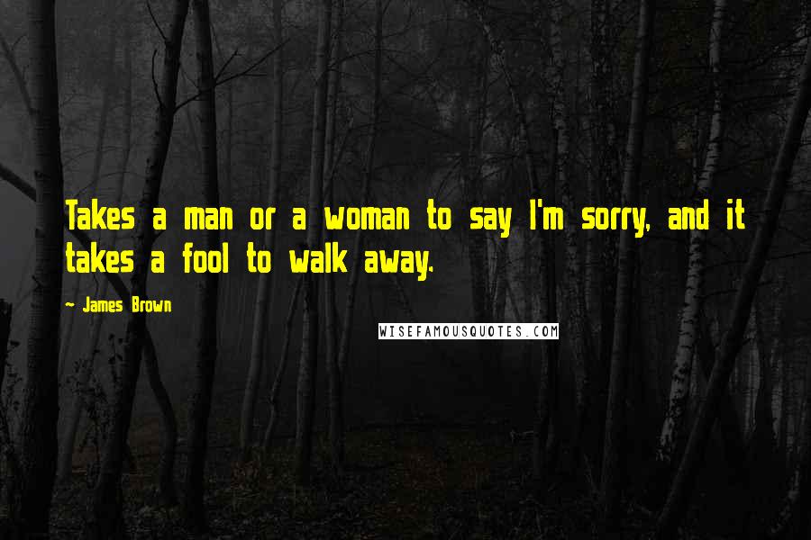 James Brown Quotes: Takes a man or a woman to say I'm sorry, and it takes a fool to walk away.