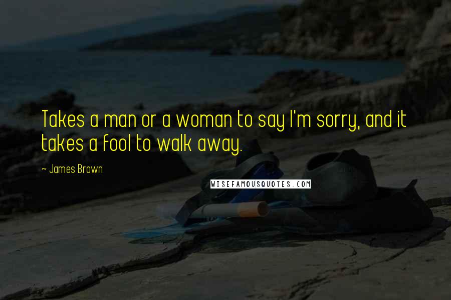 James Brown Quotes: Takes a man or a woman to say I'm sorry, and it takes a fool to walk away.