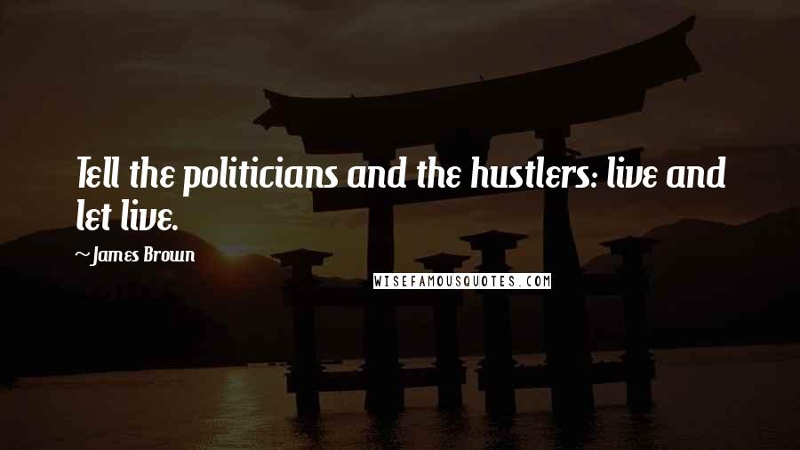 James Brown Quotes: Tell the politicians and the hustlers: live and let live.