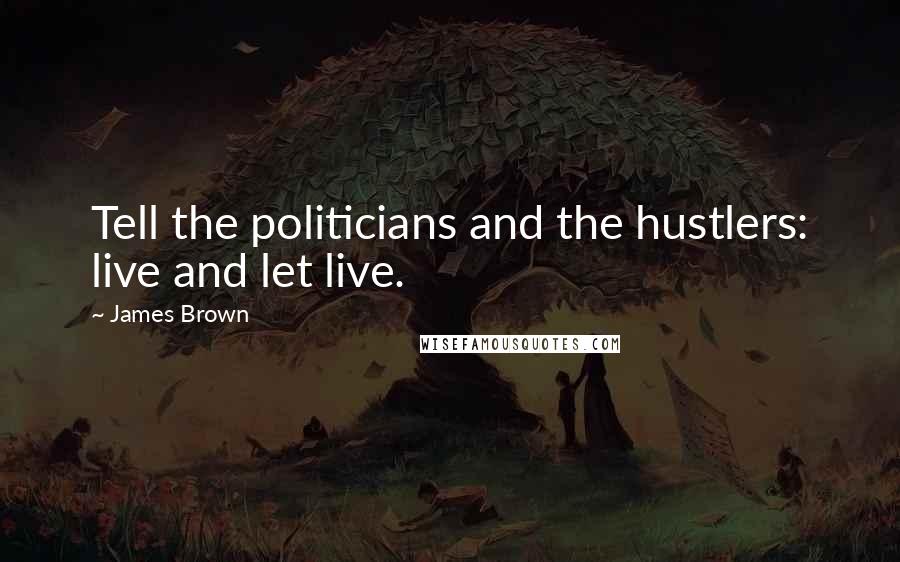 James Brown Quotes: Tell the politicians and the hustlers: live and let live.