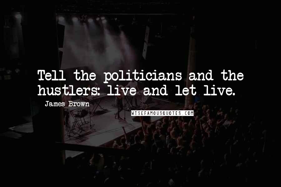 James Brown Quotes: Tell the politicians and the hustlers: live and let live.