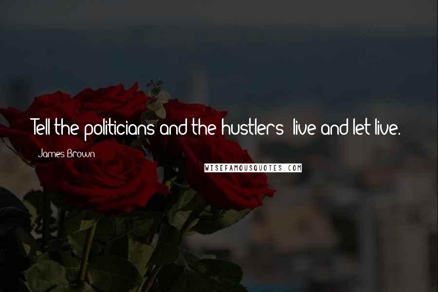 James Brown Quotes: Tell the politicians and the hustlers: live and let live.