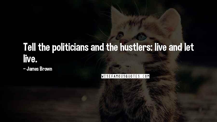 James Brown Quotes: Tell the politicians and the hustlers: live and let live.