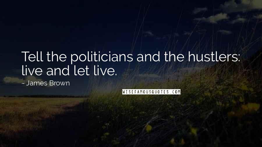 James Brown Quotes: Tell the politicians and the hustlers: live and let live.