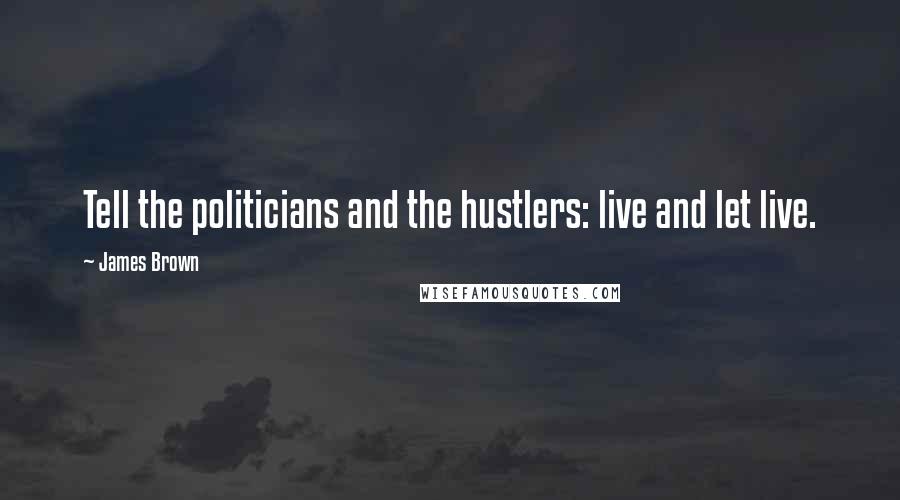 James Brown Quotes: Tell the politicians and the hustlers: live and let live.