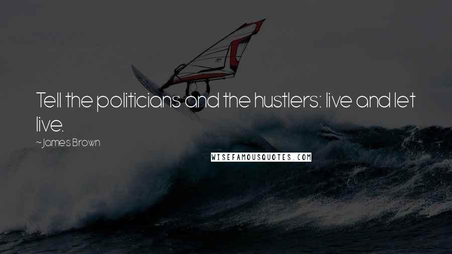 James Brown Quotes: Tell the politicians and the hustlers: live and let live.