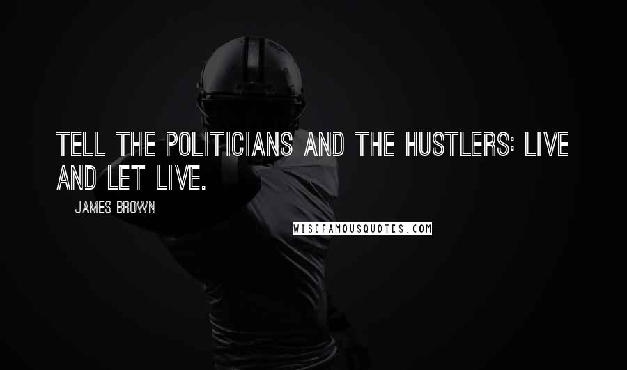 James Brown Quotes: Tell the politicians and the hustlers: live and let live.