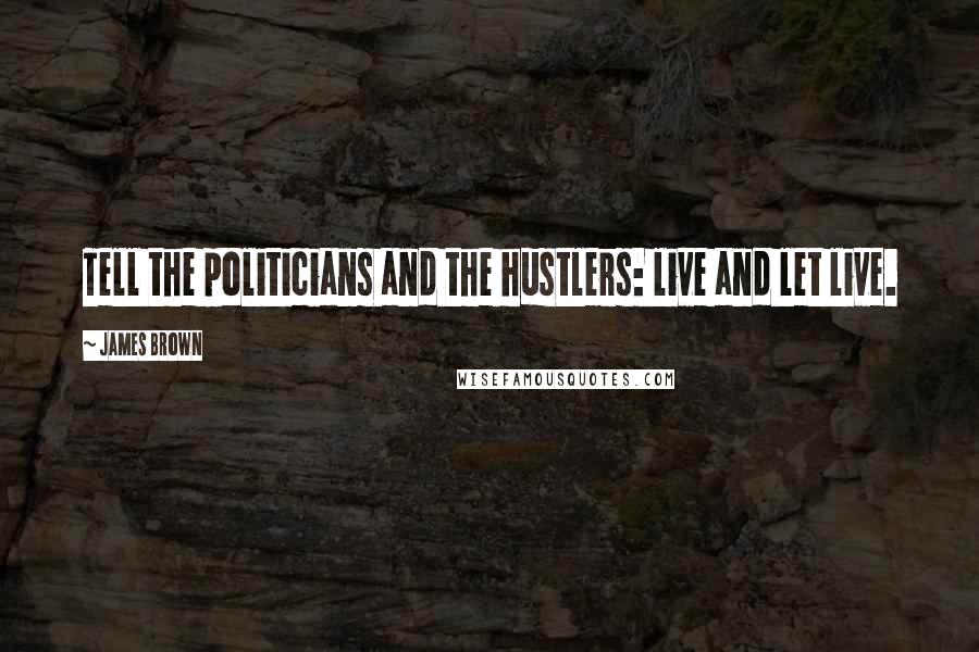 James Brown Quotes: Tell the politicians and the hustlers: live and let live.