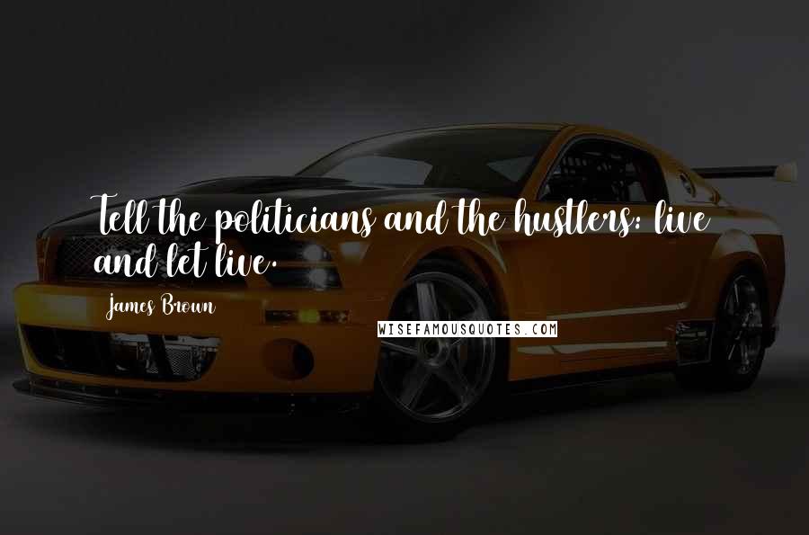 James Brown Quotes: Tell the politicians and the hustlers: live and let live.