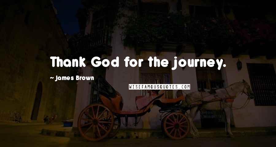 James Brown Quotes: Thank God for the journey.