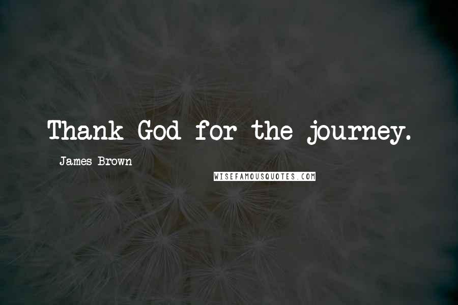 James Brown Quotes: Thank God for the journey.