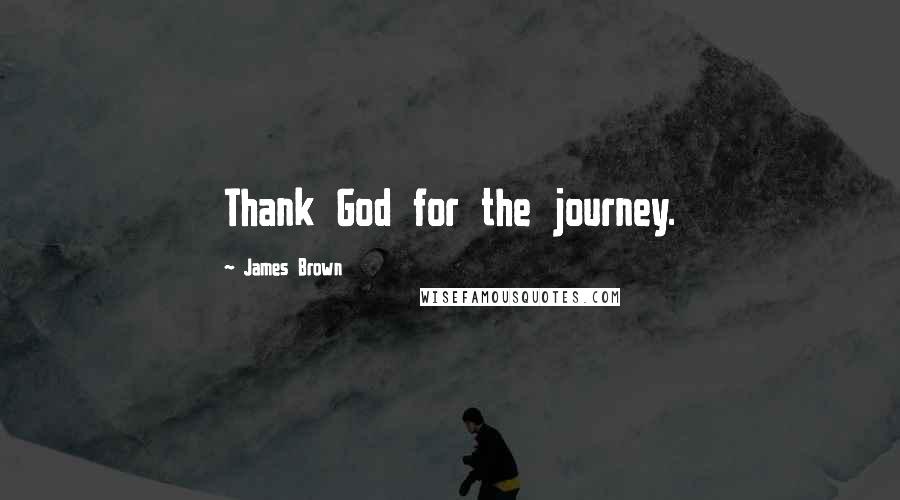 James Brown Quotes: Thank God for the journey.