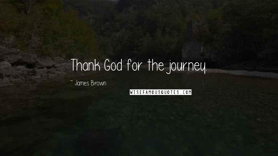 James Brown Quotes: Thank God for the journey.