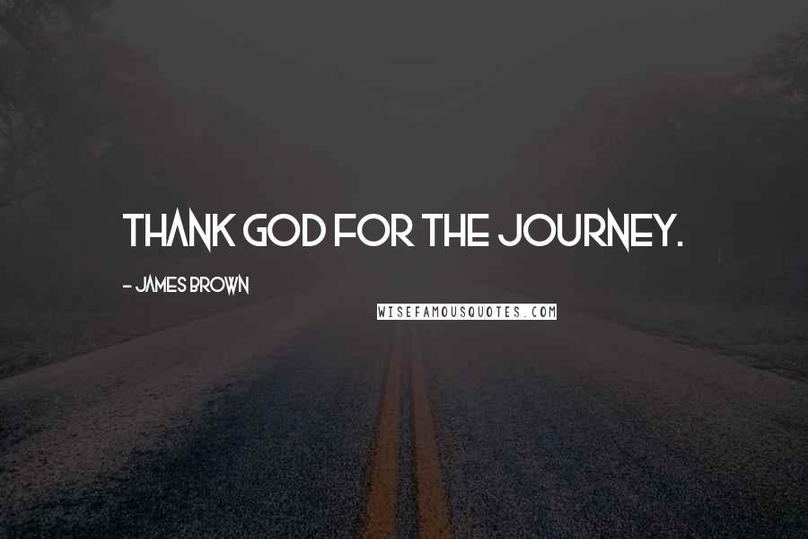 James Brown Quotes: Thank God for the journey.