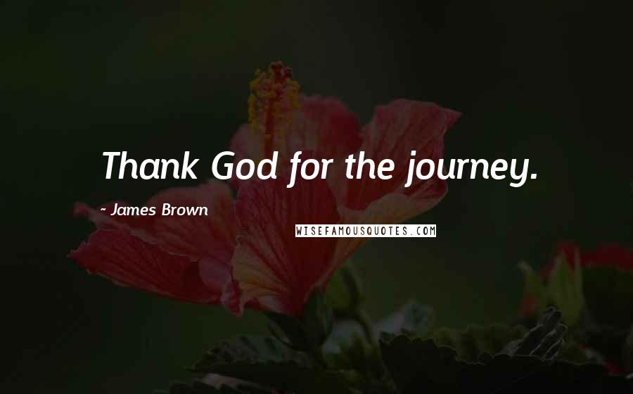 James Brown Quotes: Thank God for the journey.