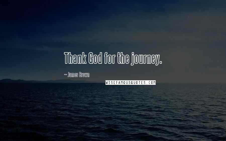 James Brown Quotes: Thank God for the journey.