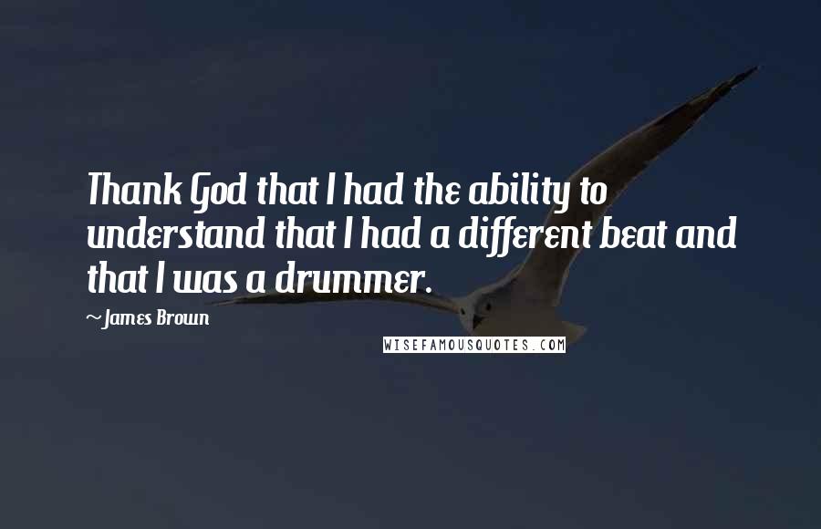 James Brown Quotes: Thank God that I had the ability to understand that I had a different beat and that I was a drummer.