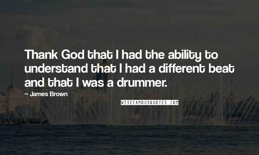 James Brown Quotes: Thank God that I had the ability to understand that I had a different beat and that I was a drummer.