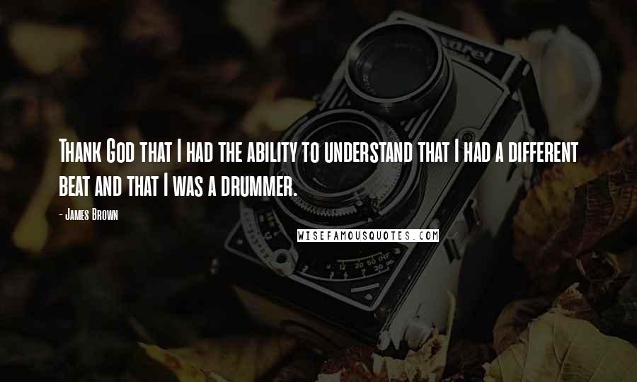 James Brown Quotes: Thank God that I had the ability to understand that I had a different beat and that I was a drummer.