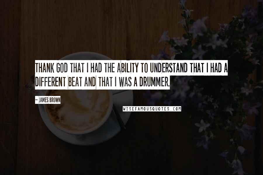 James Brown Quotes: Thank God that I had the ability to understand that I had a different beat and that I was a drummer.