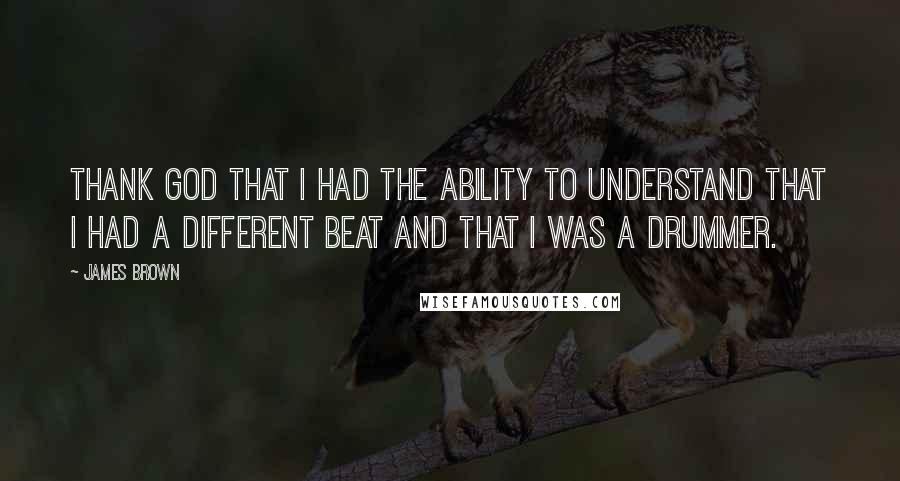 James Brown Quotes: Thank God that I had the ability to understand that I had a different beat and that I was a drummer.