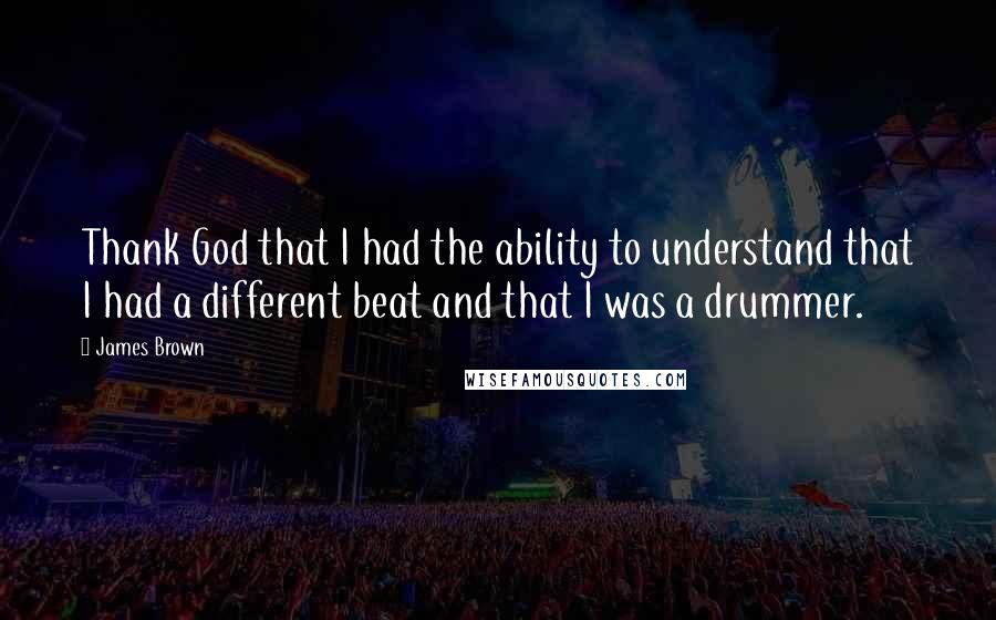 James Brown Quotes: Thank God that I had the ability to understand that I had a different beat and that I was a drummer.