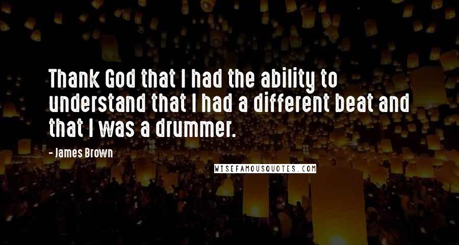 James Brown Quotes: Thank God that I had the ability to understand that I had a different beat and that I was a drummer.