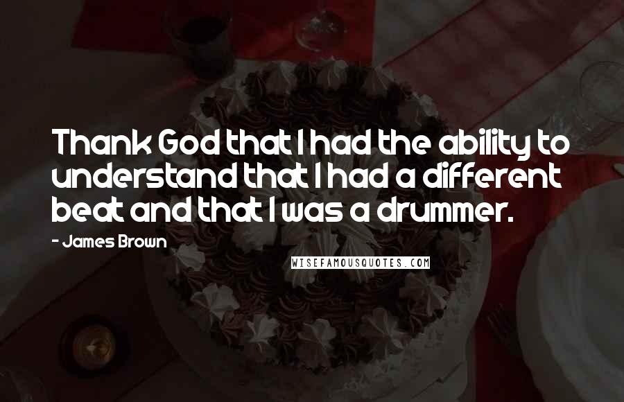 James Brown Quotes: Thank God that I had the ability to understand that I had a different beat and that I was a drummer.