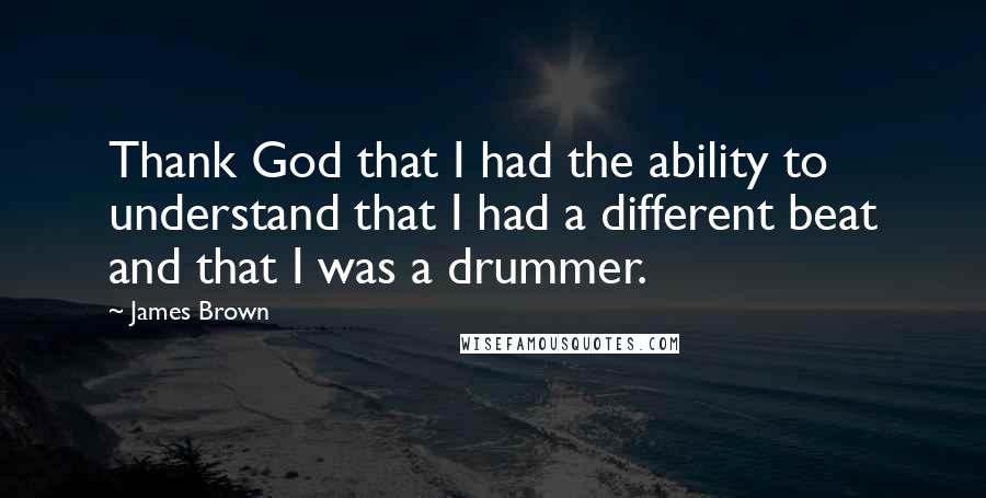 James Brown Quotes: Thank God that I had the ability to understand that I had a different beat and that I was a drummer.