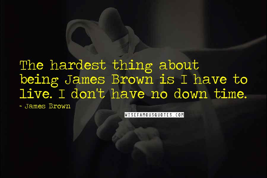 James Brown Quotes: The hardest thing about being James Brown is I have to live. I don't have no down time.