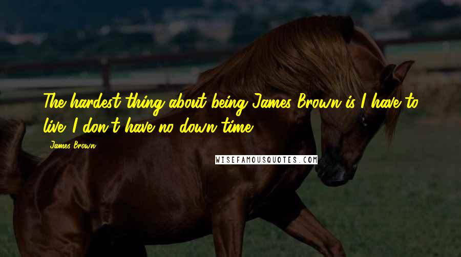 James Brown Quotes: The hardest thing about being James Brown is I have to live. I don't have no down time.