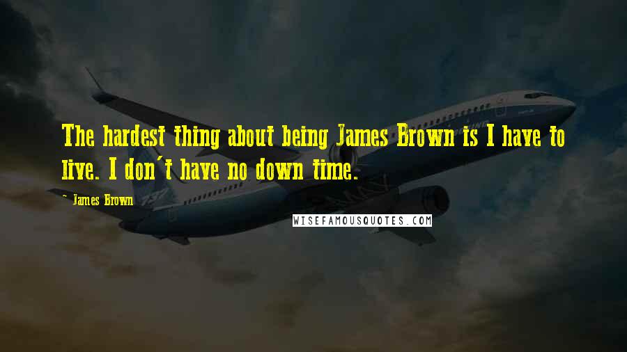 James Brown Quotes: The hardest thing about being James Brown is I have to live. I don't have no down time.