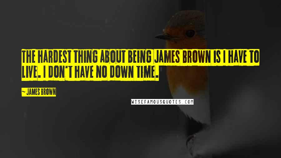 James Brown Quotes: The hardest thing about being James Brown is I have to live. I don't have no down time.
