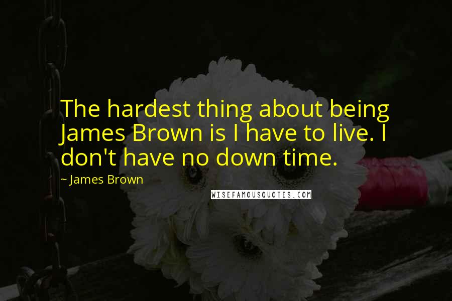 James Brown Quotes: The hardest thing about being James Brown is I have to live. I don't have no down time.