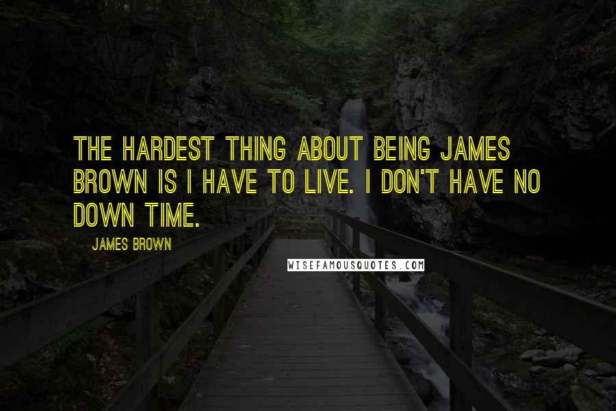 James Brown Quotes: The hardest thing about being James Brown is I have to live. I don't have no down time.