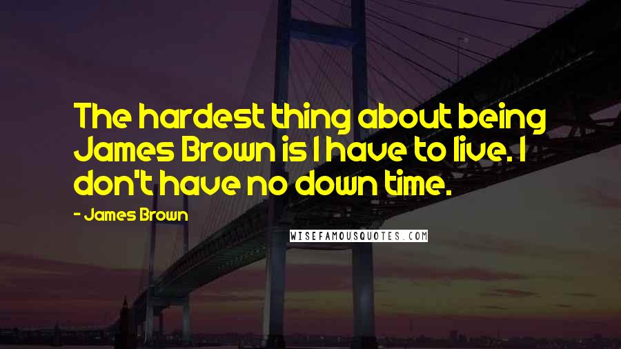 James Brown Quotes: The hardest thing about being James Brown is I have to live. I don't have no down time.