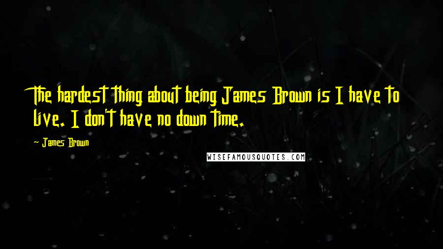 James Brown Quotes: The hardest thing about being James Brown is I have to live. I don't have no down time.