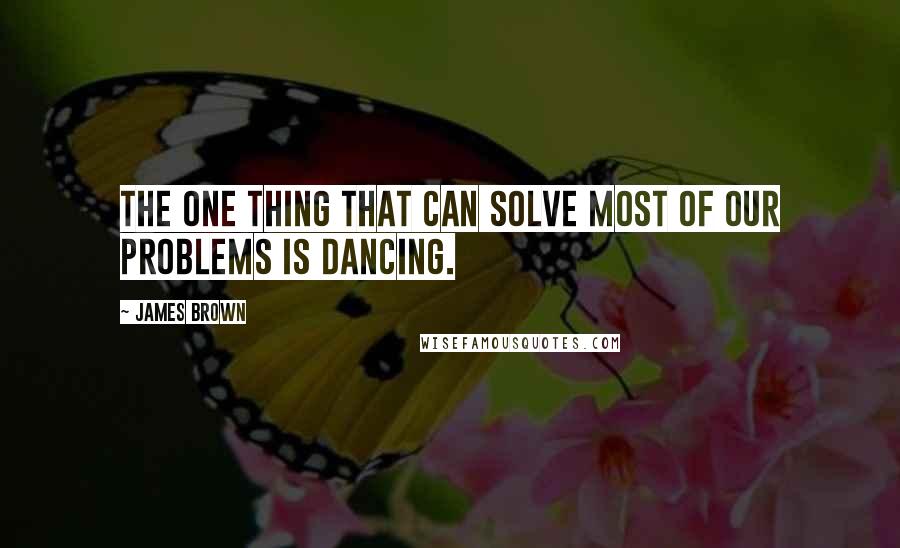 James Brown Quotes: The one thing that can solve most of our problems is dancing.