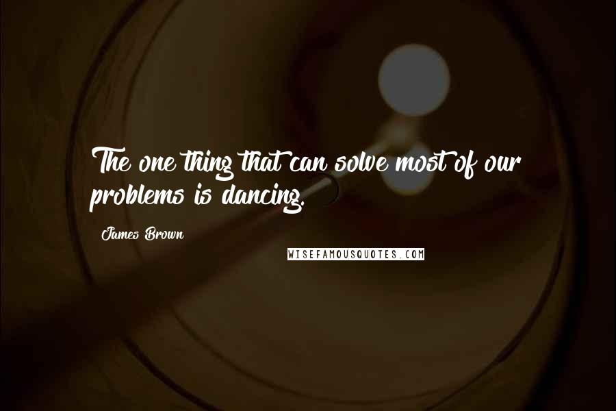 James Brown Quotes: The one thing that can solve most of our problems is dancing.