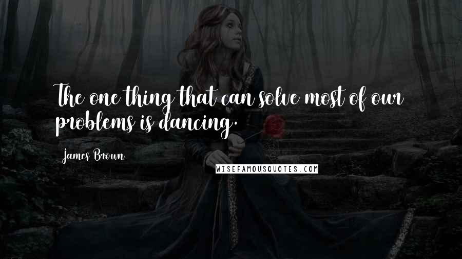 James Brown Quotes: The one thing that can solve most of our problems is dancing.