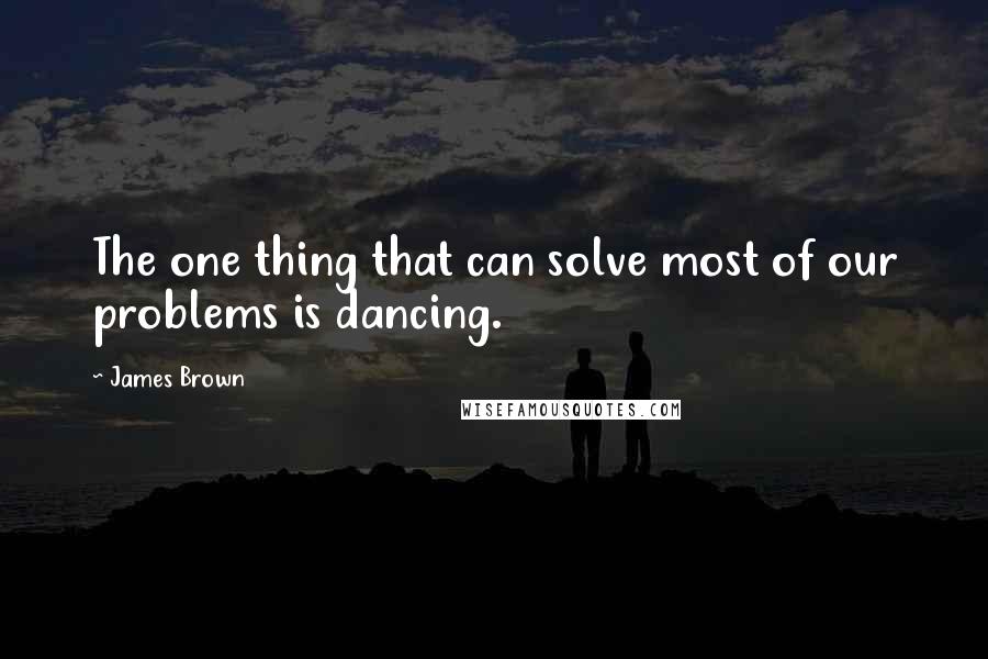 James Brown Quotes: The one thing that can solve most of our problems is dancing.