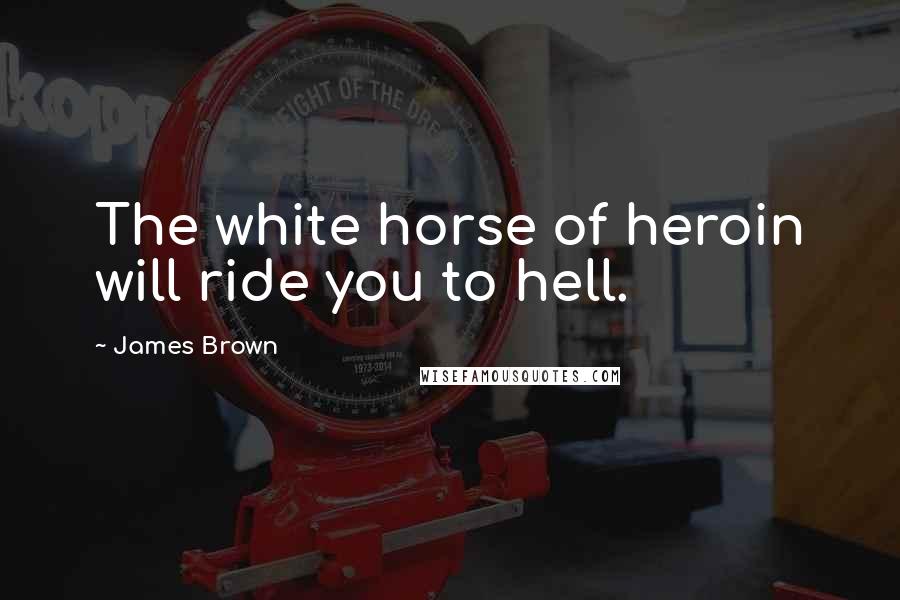 James Brown Quotes: The white horse of heroin will ride you to hell.