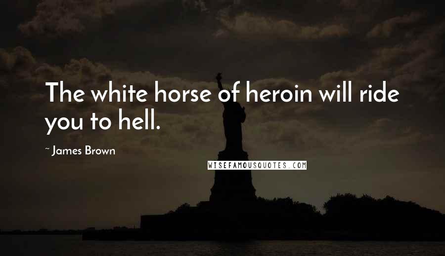 James Brown Quotes: The white horse of heroin will ride you to hell.
