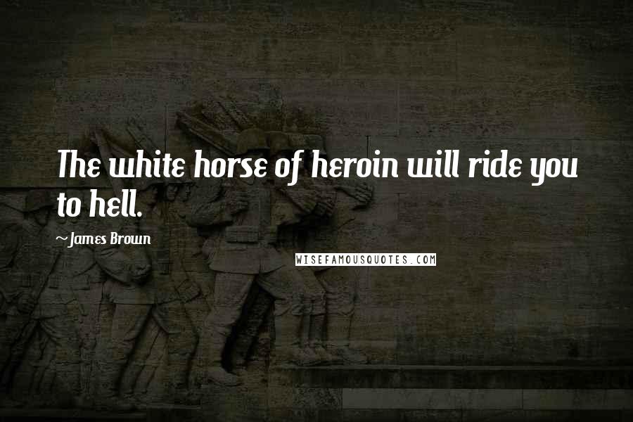 James Brown Quotes: The white horse of heroin will ride you to hell.