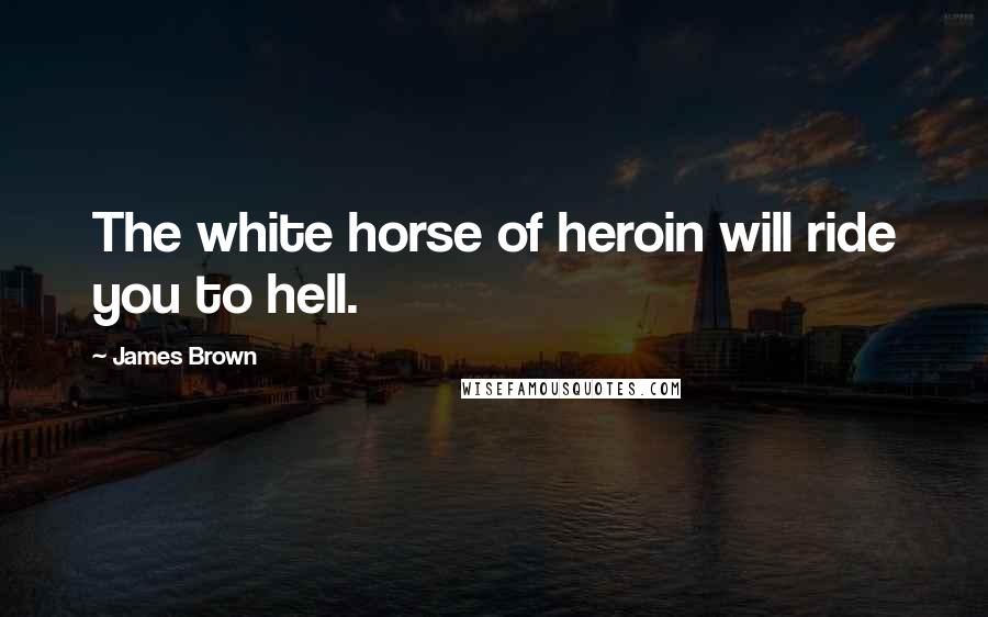 James Brown Quotes: The white horse of heroin will ride you to hell.