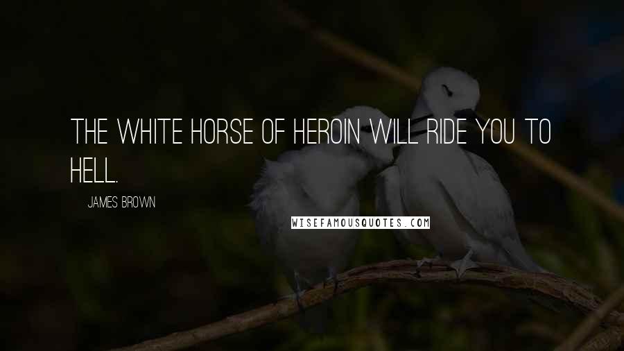 James Brown Quotes: The white horse of heroin will ride you to hell.